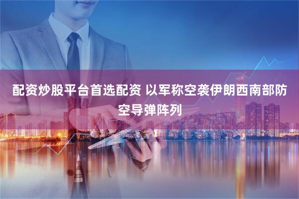 配资炒股平台首选配资 以军称空袭伊朗西南部防空导弹阵列