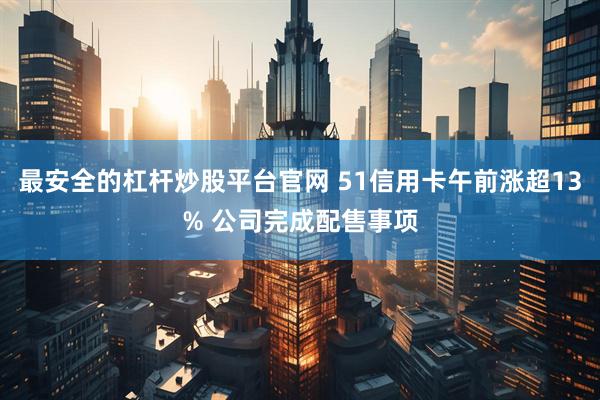 最安全的杠杆炒股平台官网 51信用卡午前涨超13% 公司完成配售事项