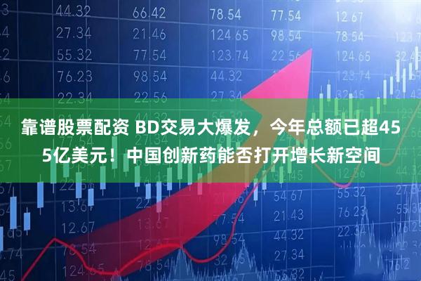 靠谱股票配资 BD交易大爆发，今年总额已超455亿美元！中国创新药能否打开增长新空间