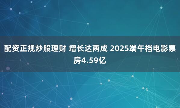 配资正规炒股理财 增长达两成 2025端午档电影票房4.59亿
