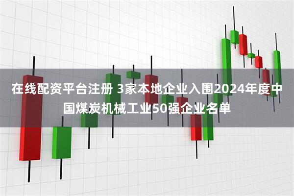 在线配资平台注册 3家本地企业入围2024年度中国煤炭机械工业50强企业名单