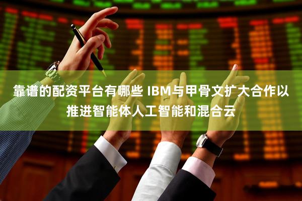 靠谱的配资平台有哪些 IBM与甲骨文扩大合作以推进智能体人工智能和混合云