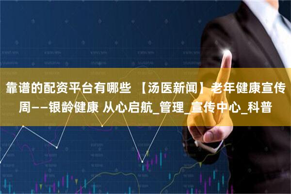靠谱的配资平台有哪些 【汤医新闻】老年健康宣传周——银龄健康 从心启航_管理_宣传中心_科普