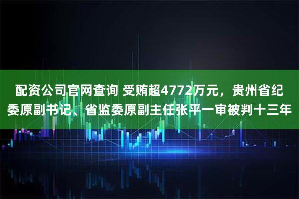 配资公司官网查询 受贿超4772万元，贵州省纪委原副书记、省监委原副主任张平一审被判十三年