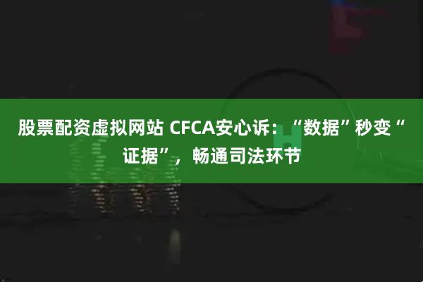 股票配资虚拟网站 CFCA安心诉：“数据”秒变“证据”，畅通司法环节