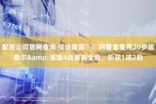 配资公司官网查询 接班魔笛⁉️阿隆索重用20岁居勒尔&连续4战首发全胜，斩获1球2助