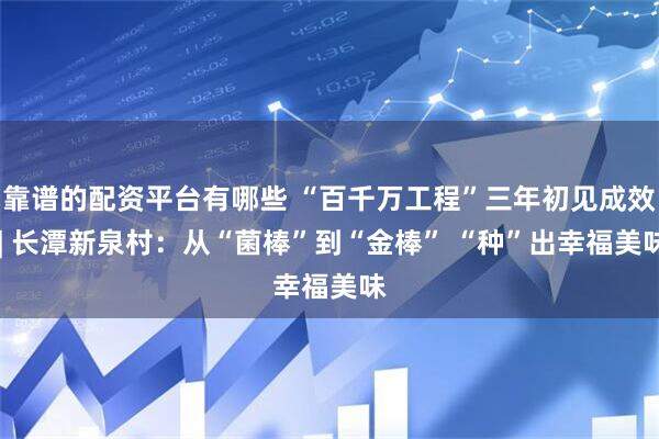靠谱的配资平台有哪些 “百千万工程”三年初见成效 | 长潭新泉村：从“菌棒”到“金棒” “种”出幸福美味