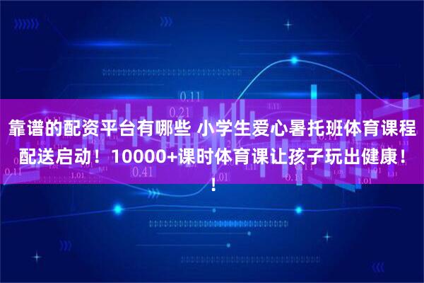 靠谱的配资平台有哪些 小学生爱心暑托班体育课程配送启动！10000+课时体育课让孩子玩出健康！