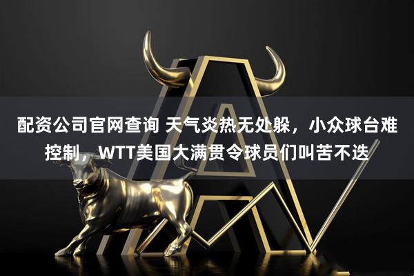 配资公司官网查询 天气炎热无处躲，小众球台难控制，WTT美国大满贯令球员们叫苦不迭