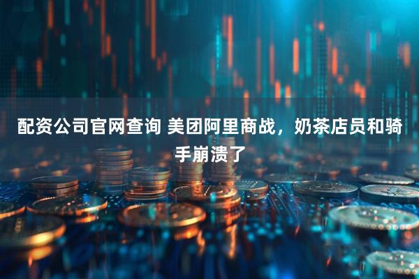 配资公司官网查询 美团阿里商战，奶茶店员和骑手崩溃了