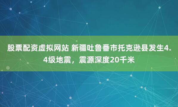 股票配资虚拟网站 新疆吐鲁番市托克逊县发生4.4级地震，震源深度20千米