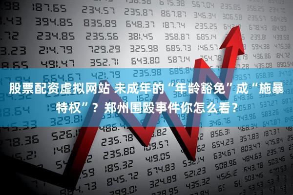 股票配资虚拟网站 未成年的“年龄豁免”成“施暴特权”？郑州围殴事件你怎么看？