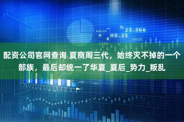 配资公司官网查询 夏商周三代，始终灭不掉的一个部族，最后却统一了华夏_夏后_势力_叛乱