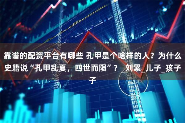 靠谱的配资平台有哪些 孔甲是个啥样的人?为什么史籍说“孔甲乱夏,四世而陨”?_刘累_儿子_孩子