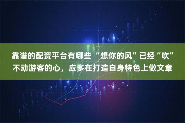 靠谱的配资平台有哪些 “想你的风”已经“吹”不动游客的心，应多在打造自身特色上做文章