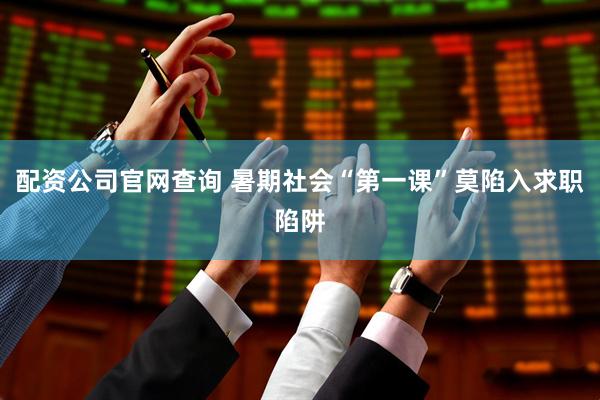 配资公司官网查询 暑期社会“第一课”莫陷入求职陷阱