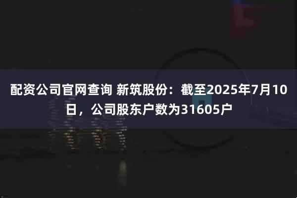 配资公司官网查询 新筑股份：截至2025年7月10日，公司股东户数为31605户