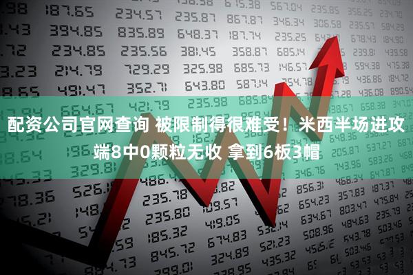 配资公司官网查询 被限制得很难受！米西半场进攻端8中0颗粒无收 拿到6板3帽