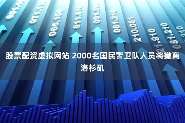 股票配资虚拟网站 2000名国民警卫队人员将撤离洛杉矶