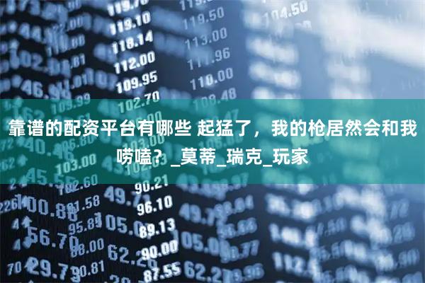 靠谱的配资平台有哪些 起猛了,我的枪居然会和我唠嗑?_莫蒂_瑞克_玩家