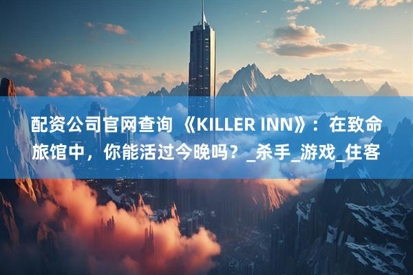 配资公司官网查询 《KILLER INN》：在致命旅馆中，你能活过今晚吗？_杀手_游戏_住客