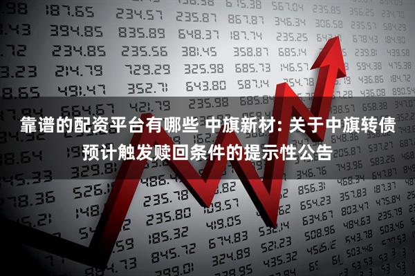 靠谱的配资平台有哪些 中旗新材: 关于中旗转债预计触发赎回条件的提示性公告
