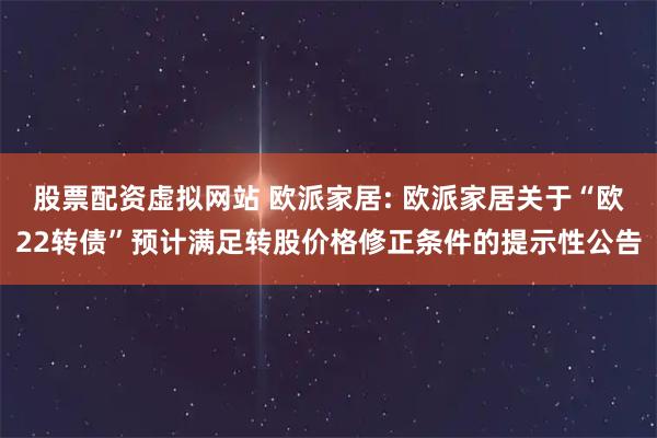 股票配资虚拟网站 欧派家居: 欧派家居关于“欧22转债”预计满足转股价格修正条件的提示性公告