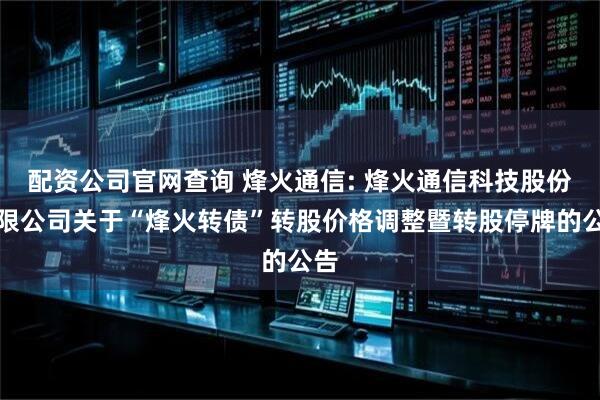 配资公司官网查询 烽火通信: 烽火通信科技股份有限公司关于“烽火转债”转股价格调整暨转股停牌的公告