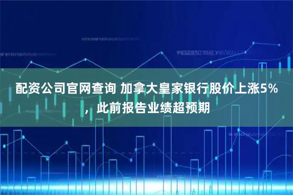 配资公司官网查询 加拿大皇家银行股价上涨5%，此前报告业绩超预期