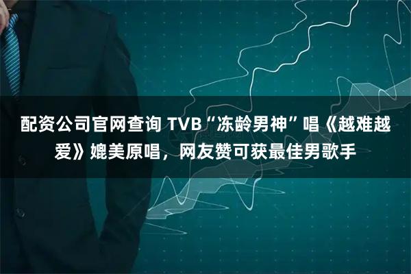 配资公司官网查询 TVB“冻龄男神”唱《越难越爱》媲美原唱，网友赞可获最佳男歌手