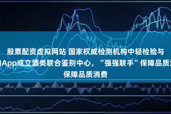 股票配资虚拟网站 国家权威检测机构中轻检验与得物App成立酒类联合鉴别中心，“强强联手”保障品质消费