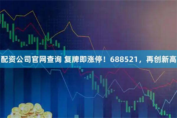 配资公司官网查询 复牌即涨停！688521，再创新高