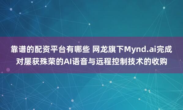 靠谱的配资平台有哪些 网龙旗下Mynd.ai完成对屡获殊荣的AI语音与远程控制技术的收购