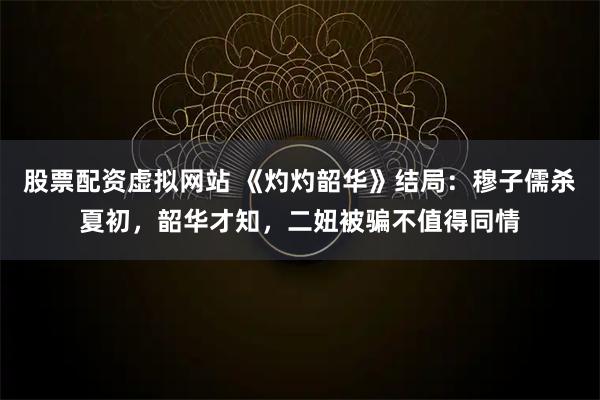 股票配资虚拟网站 《灼灼韶华》结局:穆子儒杀夏初,韶华才知,二妞被骗不值得同情
