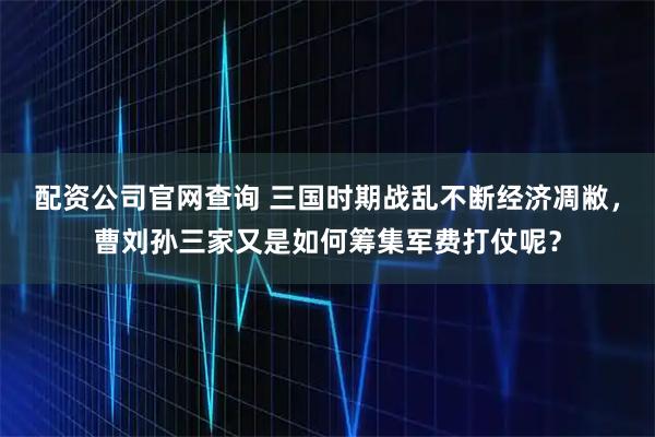 配资公司官网查询 三国时期战乱不断经济凋敝，曹刘孙三家又是如何筹集军费打仗呢？