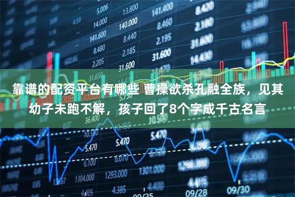 靠谱的配资平台有哪些 曹操欲杀孔融全族,见其幼子未跑不解,孩子回了8个字成千古名言