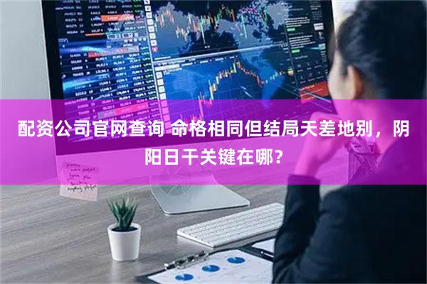 配资公司官网查询 命格相同但结局天差地别，阴阳日干关键在哪？