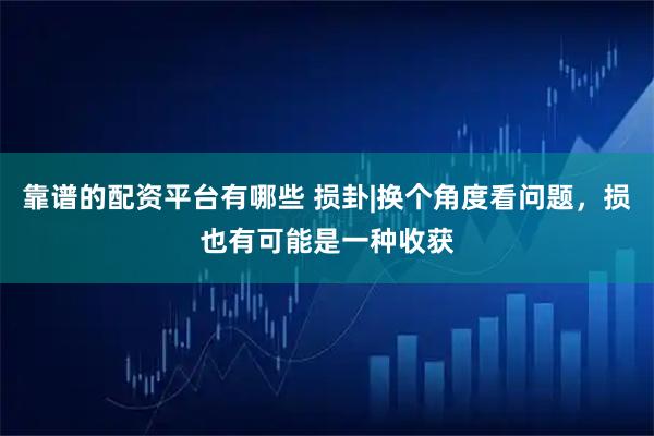 靠谱的配资平台有哪些 损卦|换个角度看问题，损也有可能是一种收获