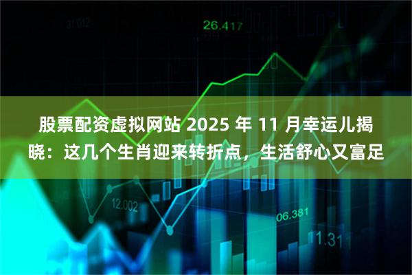 股票配资虚拟网站 2025 年 11 月幸运儿揭晓：这几个生肖迎来转折点，生活舒心又富足