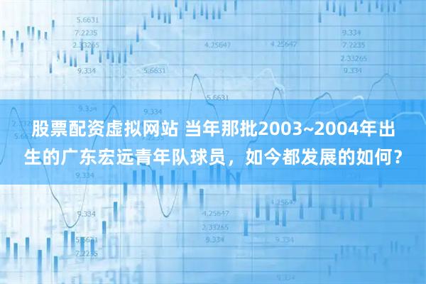 股票配资虚拟网站 当年那批2003~2004年出生的广东宏远青年队球员，如今都发展的如何？