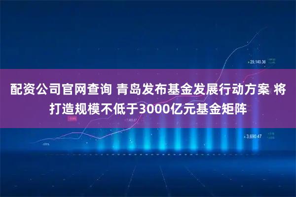配资公司官网查询 青岛发布基金发展行动方案 将打造规模不低于3000亿元基金矩阵