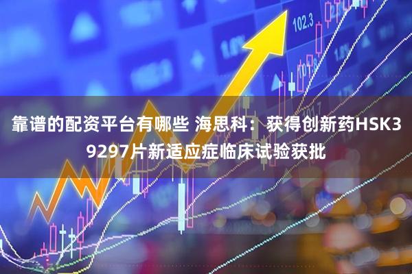 靠谱的配资平台有哪些 海思科:获得创新药HSK39297片新适应症临床试验获批