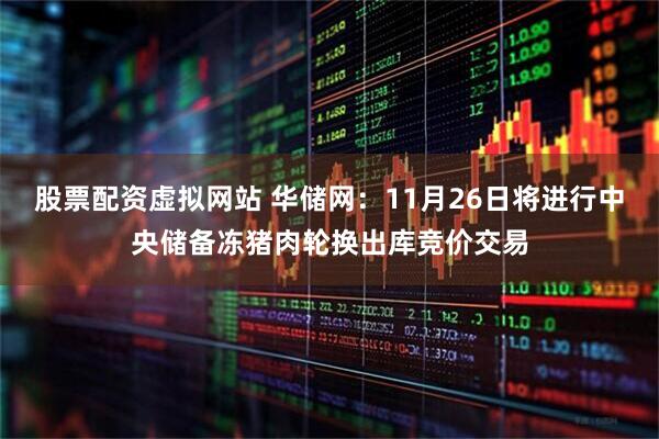 股票配资虚拟网站 华储网：11月26日将进行中央储备冻猪肉轮换出库竞价交易