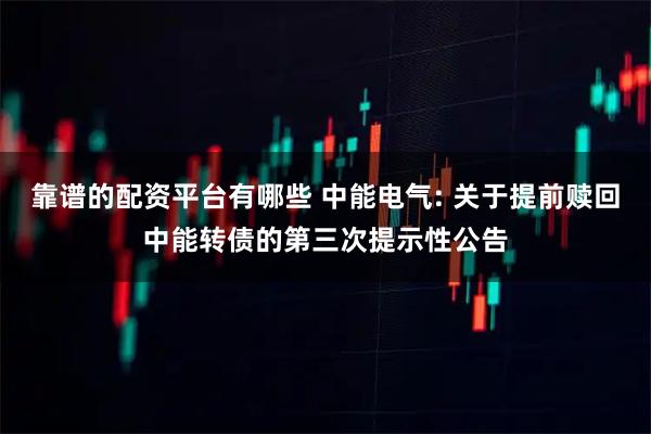 靠谱的配资平台有哪些 中能电气: 关于提前赎回中能转债的第三次提示性公告