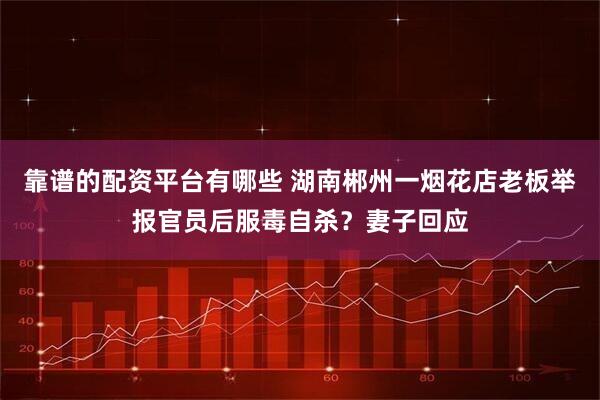 靠谱的配资平台有哪些 湖南郴州一烟花店老板举报官员后服毒自杀?妻子回应