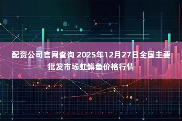 配资公司官网查询 2025年12月27日全国主要批发市场虹鳟鱼价格行情