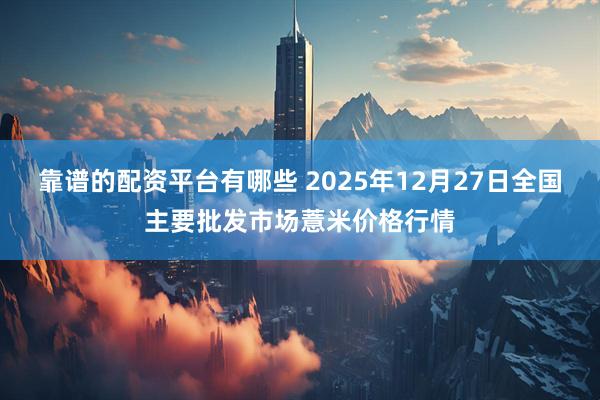 靠谱的配资平台有哪些 2025年12月27日全国主要批发市场薏米价格行情
