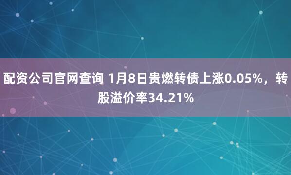 配资公司官网查询 1月8日贵燃转债上涨0.05%，转股溢价率34.21%