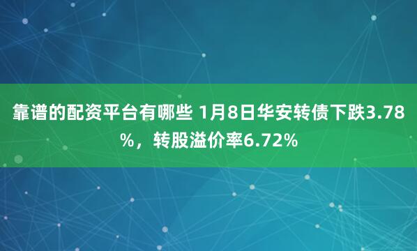 靠谱的配资平台有哪些 1月8日华安转债下跌3.78%,转股溢价率6.72%