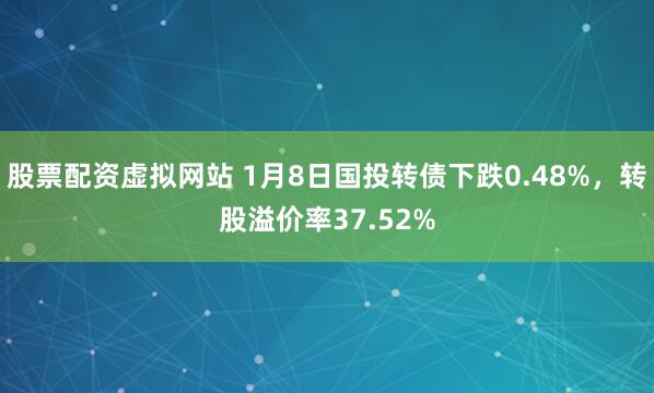 股票配资虚拟网站 1月8日国投转债下跌0.48%，转股溢价率37.52%